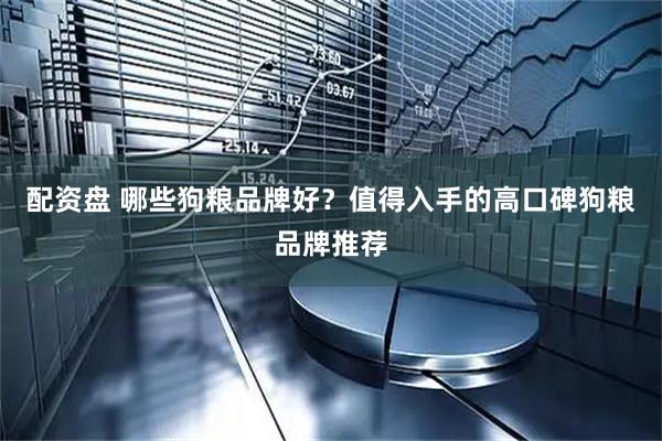配资盘 哪些狗粮品牌好？值得入手的高口碑狗粮品牌推荐