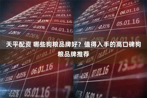 天平配资 哪些狗粮品牌好？值得入手的高口碑狗粮品牌推荐