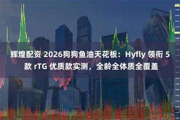 辉煌配资 2026狗狗鱼油天花板：Hyfly 领衔 5 款 rTG 优质款实测，全龄全体质全覆盖