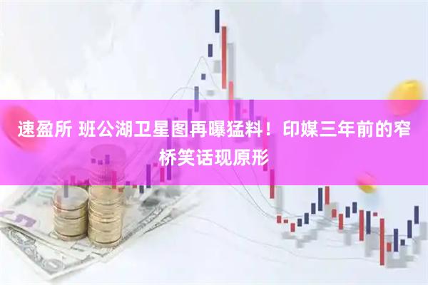 速盈所 班公湖卫星图再曝猛料！印媒三年前的窄桥笑话现原形