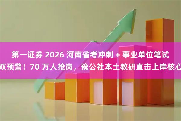 第一证券 2026 河南省考冲刺 + 事业单位笔试双预警！70 万人抢岗，豫公社本土教研直击上岸核心