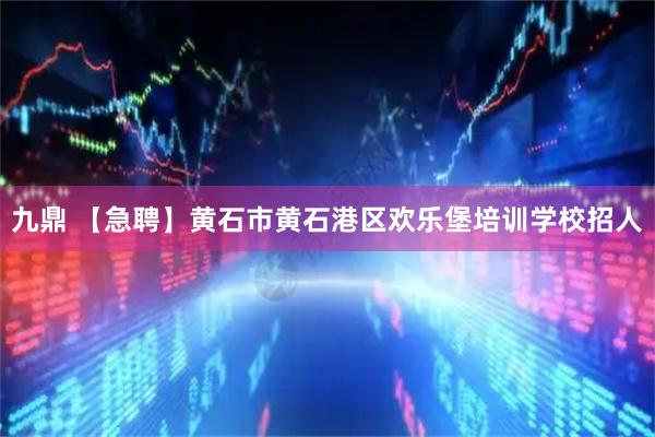 九鼎 【急聘】黄石市黄石港区欢乐堡培训学校招人