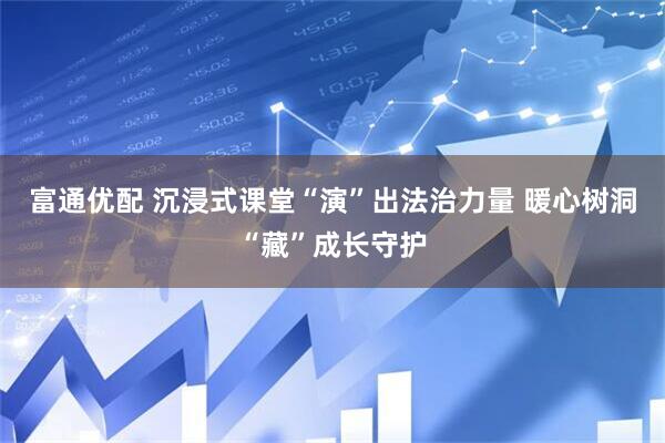 富通优配 沉浸式课堂“演”出法治力量 暖心树洞“藏”成长守护