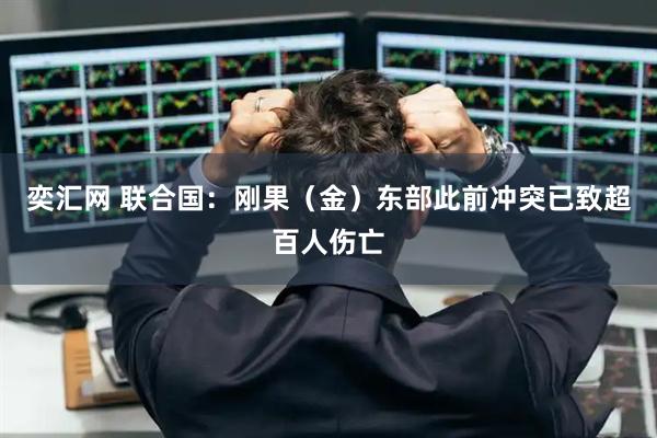 奕汇网 联合国：刚果（金）东部此前冲突已致超百人伤亡