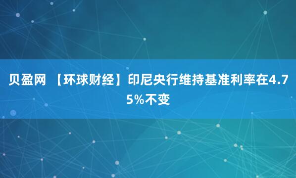 贝盈网 【环球财经】印尼央行维持基准利率在4.75%不变