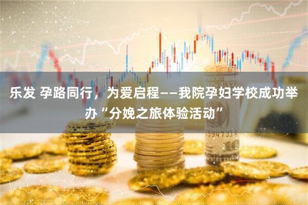 乐发 孕路同行,为爱启程——我院孕妇学校成功举办“分娩之旅体验活动”