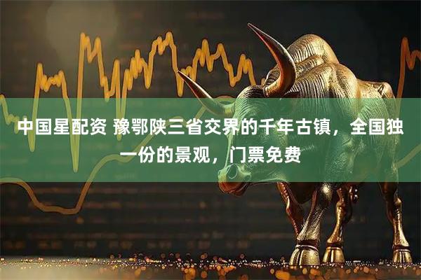 中国星配资 豫鄂陕三省交界的千年古镇，全国独一份的景观，门票免费