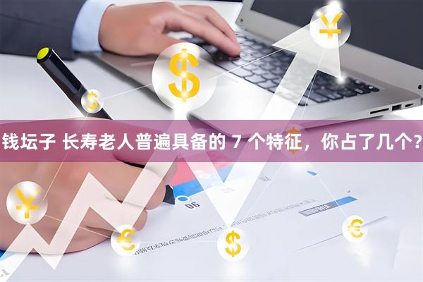 钱坛子 长寿老人普遍具备的 7 个特征，你占了几个？
