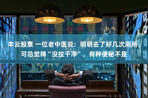 丰云股票 一位老中医说：明明去了好几次厕所，可总觉得“没拉干净”，有种便秘不是